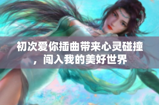 初次爱你插曲带来心灵碰撞，闯入我的美好世界