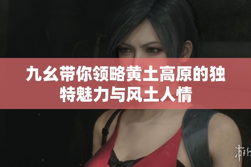 九幺带你领略黄土高原的独特魅力与风土人情