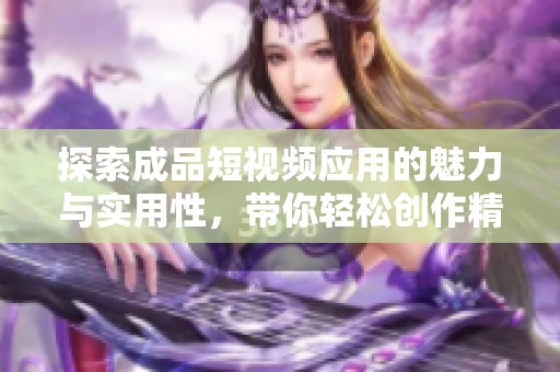 探索成品短视频应用的魅力与实用性，带你轻松创作精彩内容