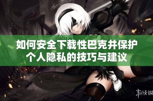 如何安全下载性巴克并保护个人隐私的技巧与建议