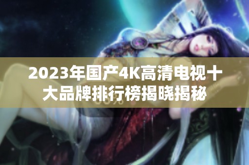 2023年国产4K高清电视十大品牌排行榜揭晓揭秘