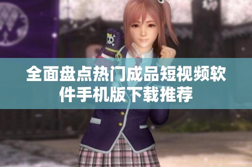 全面盘点热门成品短视频软件手机版下载推荐