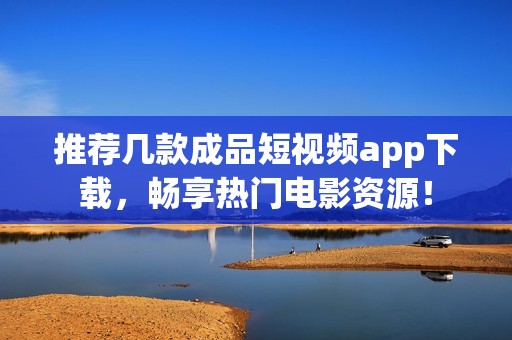 推荐几款成品短视频app下载，畅享热门电影资源！
