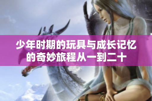 少年时期的玩具与成长记忆的奇妙旅程从一到二十