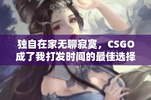 独自在家无聊寂寞，CSGO成了我打发时间的最佳选择