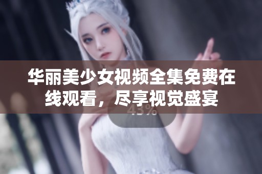 华丽美少女视频全集免费在线观看，尽享视觉盛宴