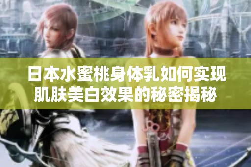 日本水蜜桃身体乳如何实现肌肤美白效果的秘密揭秘