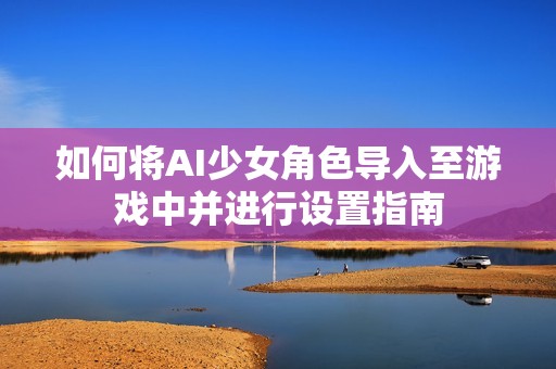 如何将AI少女角色导入至游戏中并进行设置指南