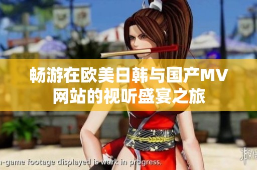 畅游在欧美日韩与国产MV网站的视听盛宴之旅