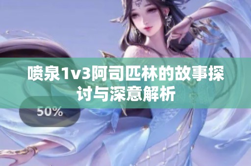 喷泉1v3阿司匹林的故事探讨与深意解析