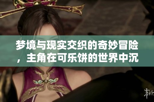 梦境与现实交织的奇妙冒险，主角在可乐饼的世界中沉浮
