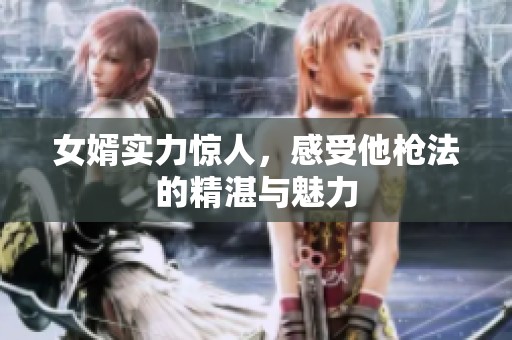 女婿实力惊人，感受他枪法的精湛与魅力