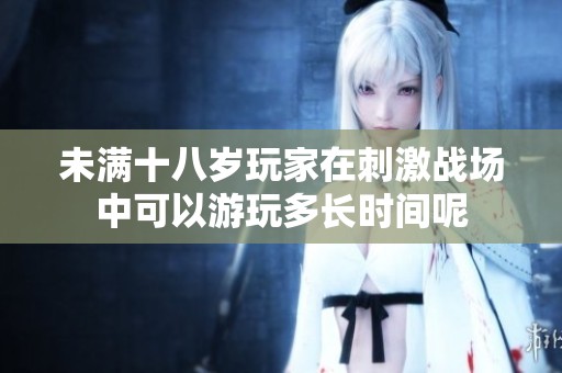 未满十八岁玩家在刺激战场中可以游玩多长时间呢