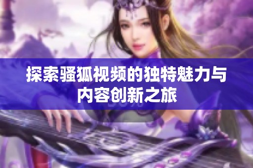 探索骚狐视频的独特魅力与内容创新之旅
