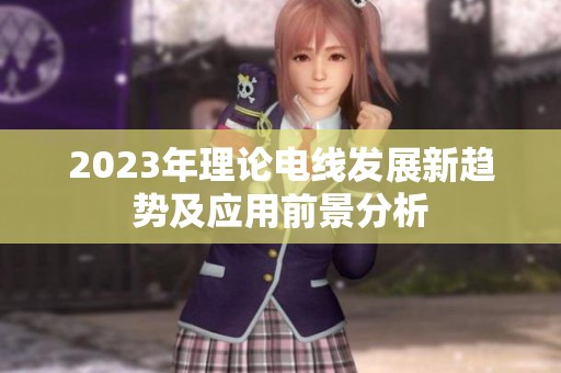 2023年理论电线发展新趋势及应用前景分析