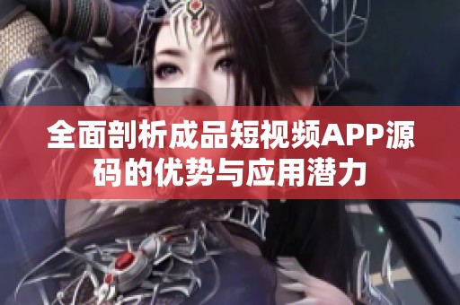 全面剖析成品短视频APP源码的优势与应用潜力