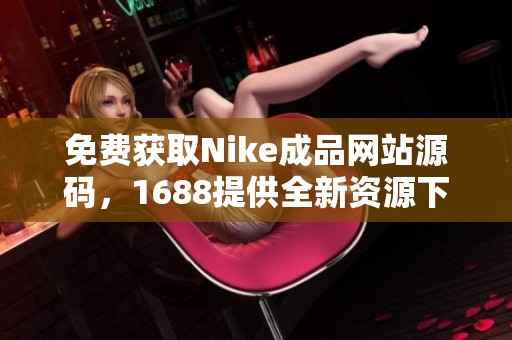 免费获取Nike成品网站源码，1688提供全新资源下载