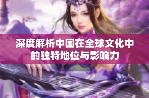 深度解析中国在全球文化中的独特地位与影响力