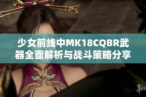 少女前线中MK18CQBR武器全面解析与战斗策略分享