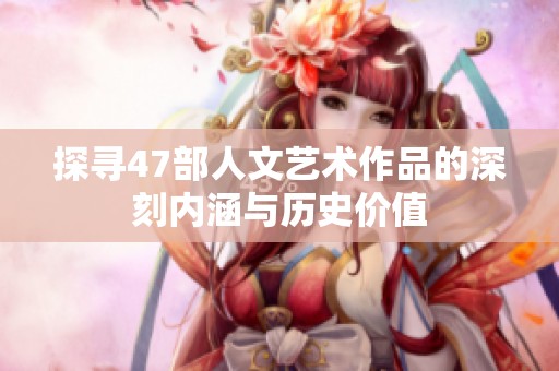探寻47部人文艺术作品的深刻内涵与历史价值