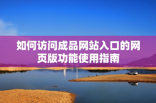 如何访问成品网站入口的网页版功能使用指南