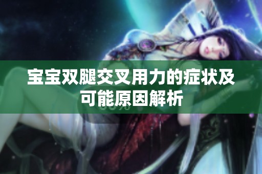 宝宝双腿交叉用力的症状及可能原因解析