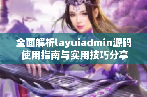 全面解析layuiadmin源码 使用指南与实用技巧分享