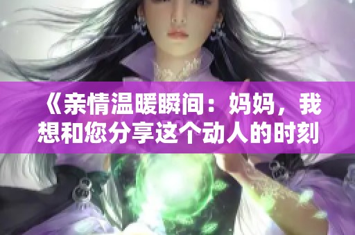 《亲情温暖瞬间：妈妈，我想和您分享这个动人的时刻》