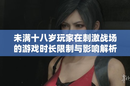 未满十八岁玩家在刺激战场的游戏时长限制与影响解析