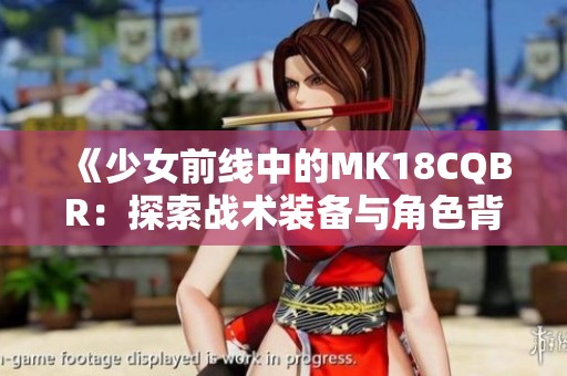 《少女前线中的MK18CQBR：探索战术装备与角色背景》