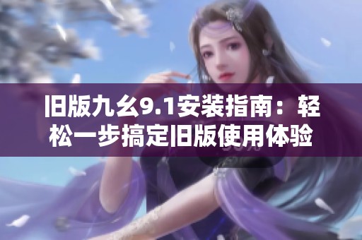 旧版九幺9.1安装指南：轻松一步搞定旧版使用体验