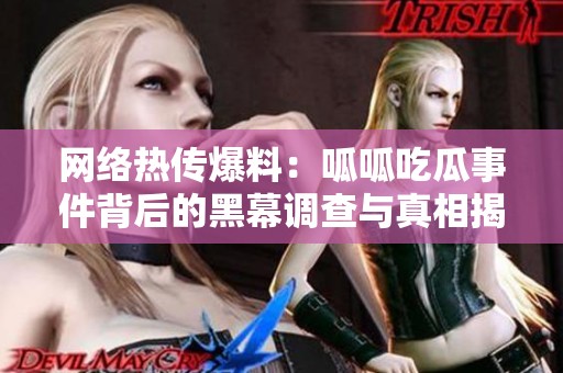 网络热传爆料：呱呱吃瓜事件背后的黑幕调查与真相揭秘