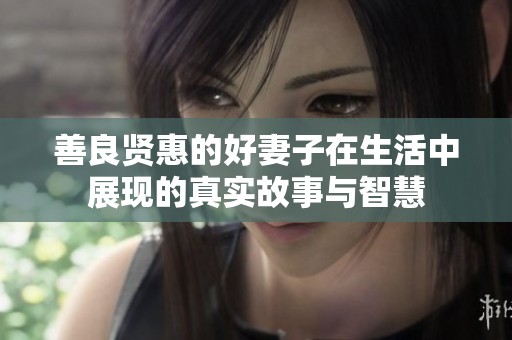 善良贤惠的好妻子在生活中展现的真实故事与智慧