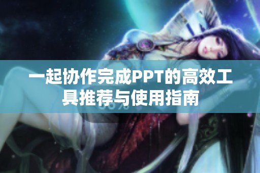 一起协作完成PPT的高效工具推荐与使用指南