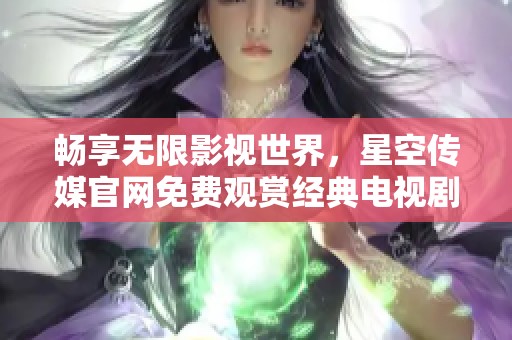 畅享无限影视世界，星空传媒官网免费观赏经典电视剧