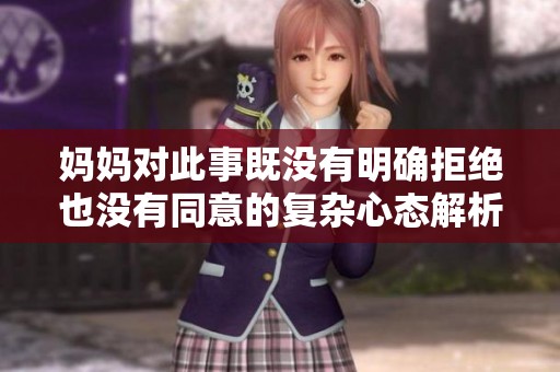 妈妈对此事既没有明确拒绝也没有同意的复杂心态解析