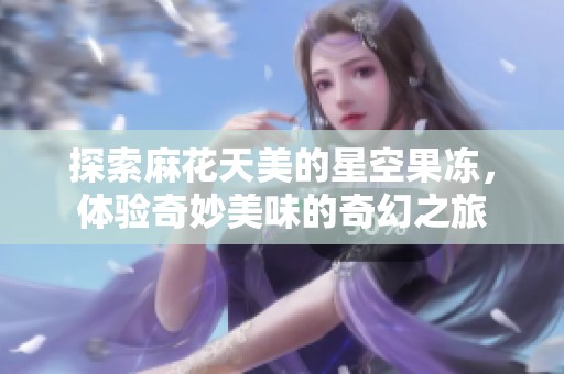 探索麻花天美的星空果冻，体验奇妙美味的奇幻之旅