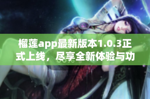 榴莲app最新版本1.0.3正式上线，尽享全新体验与功能