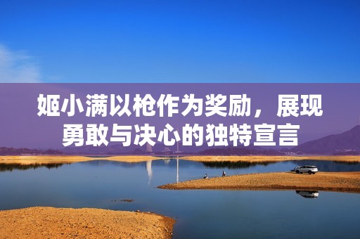 姬小满以枪作为奖励，展现勇敢与决心的独特宣言