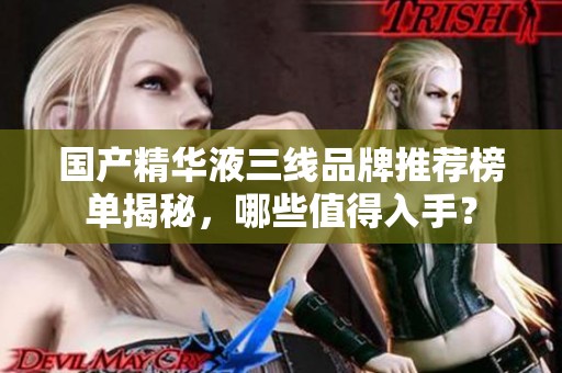国产精华液三线品牌推荐榜单揭秘，哪些值得入手？