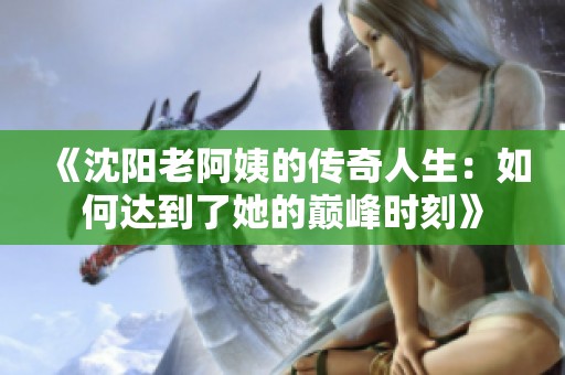《沈阳老阿姨的传奇人生：如何达到了她的巅峰时刻》