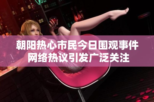 朝阳热心市民今日围观事件 网络热议引发广泛关注