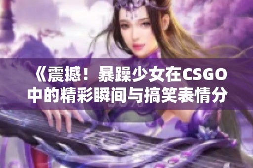 《震撼！暴躁少女在CSGO中的精彩瞬间与搞笑表情分享》