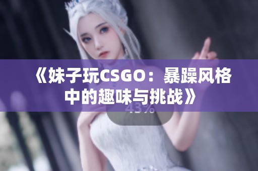 《妹子玩CSGO：暴躁风格中的趣味与挑战》