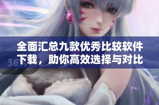 全面汇总九款优秀比较软件下载，助你高效选择与对比
