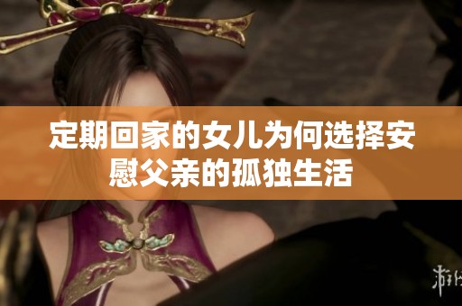定期回家的女儿为何选择安慰父亲的孤独生活