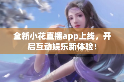 全新小花直播app上线，开启互动娱乐新体验！