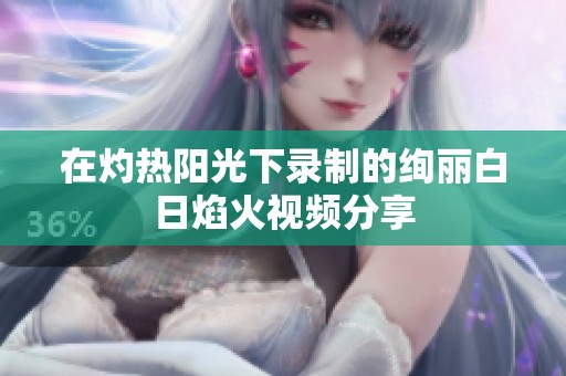 在灼热阳光下录制的绚丽白日焰火视频分享