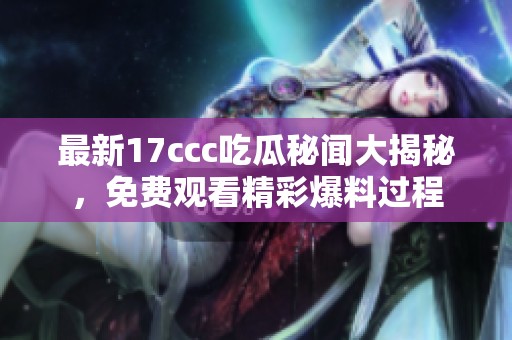 最新17ccc吃瓜秘闻大揭秘，免费观看精彩爆料过程