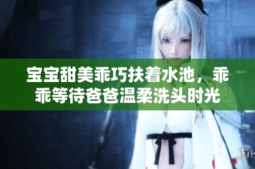 宝宝甜美乖巧扶着水池，乖乖等待爸爸温柔洗头时光